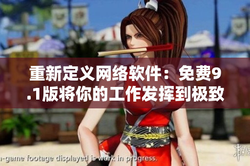 重新定义网络软件：免费9.1版将你的工作发挥到极致