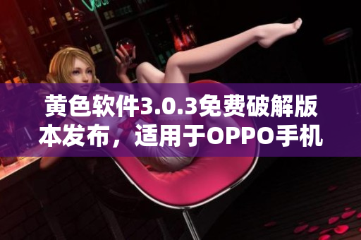 黄色软件3.0.3免费破解版本发布，适用于OPPO手机