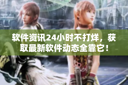 软件资讯24小时不打烊，获取最新软件动态全靠它！