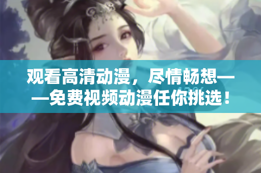 观看高清动漫，尽情畅想——免费视频动漫任你挑选！