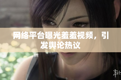 网络平台曝光羞羞视频，引发舆论热议