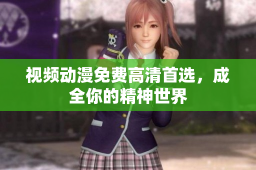 视频动漫免费高清首选，成全你的精神世界