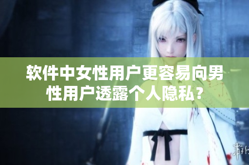 软件中女性用户更容易向男性用户透露个人隐私？