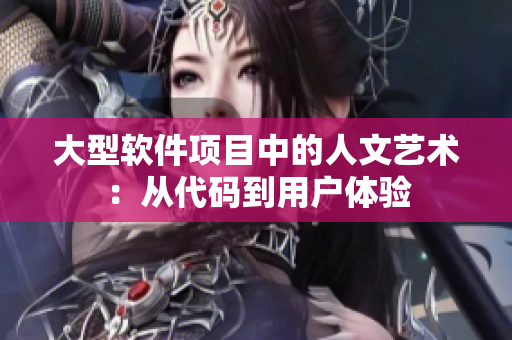 大型软件项目中的人文艺术：从代码到用户体验
