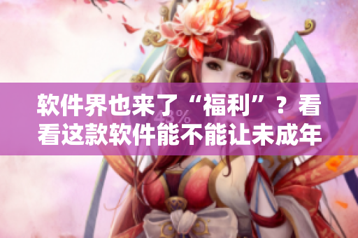 软件界也来了“福利”？看看这款软件能不能让未成年人安心使用