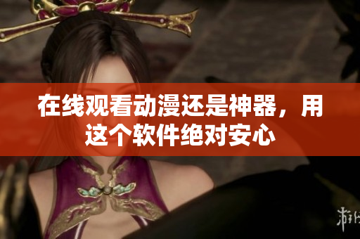 在线观看动漫还是神器，用这个软件绝对安心