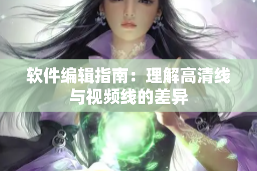软件编辑指南：理解高清线与视频线的差异