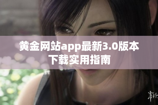 黄金网站app最新3.0版本下载实用指南