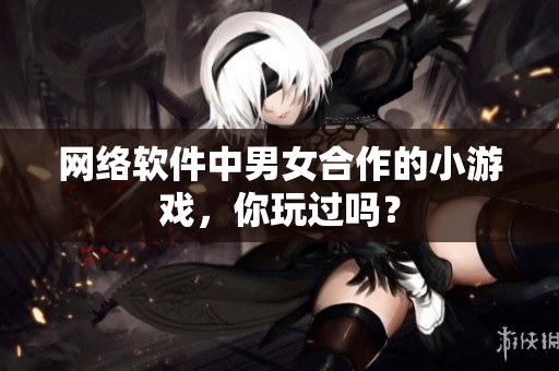 网络软件中男女合作的小游戏，你玩过吗？
