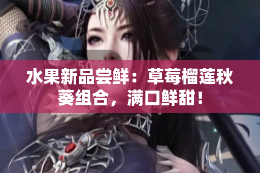 水果新品尝鲜：草莓榴莲秋葵组合，满口鲜甜！