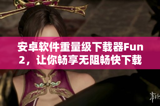 安卓软件重量级下载器Fun2，让你畅享无阻畅快下载体验！