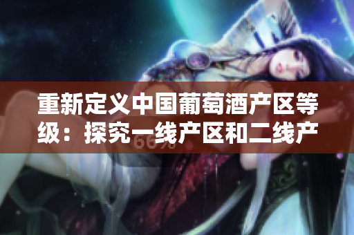 重新定义中国葡萄酒产区等级：探究一线产区和二线产区的差距