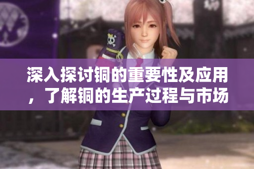 深入探讨铜的重要性及应用，了解铜的生产过程与市场前景
