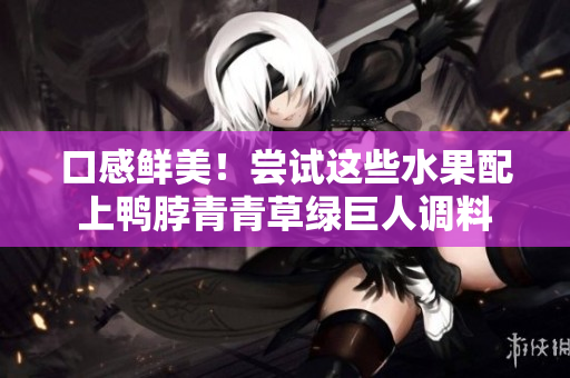 口感鲜美！尝试这些水果配上鸭脖青青草绿巨人调料