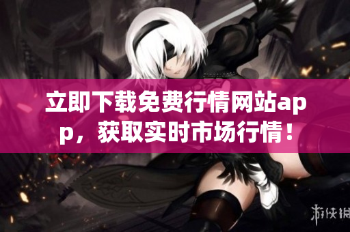 立即下载免费行情网站app，获取实时市场行情！
