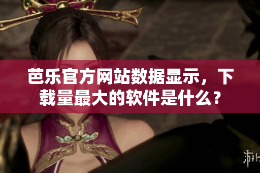 芭乐官方网站数据显示，下载量最大的软件是什么？