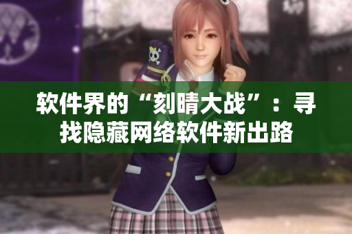 软件界的“刻晴大战”：寻找隐藏网络软件新出路