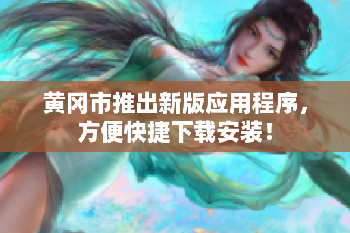黄冈市推出新版应用程序，方便快捷下载安装！