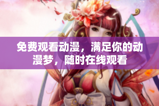 免费观看动漫，满足你的动漫梦，随时在线观看