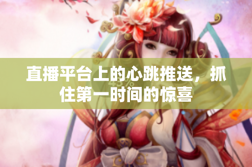 直播平台上的心跳推送，抓住第一时间的惊喜