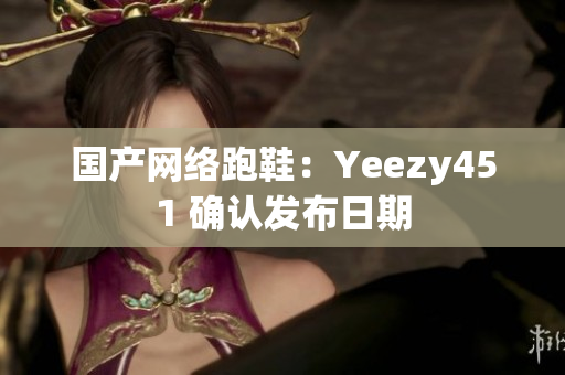 国产网络跑鞋：Yeezy451 确认发布日期