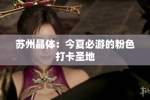 苏州晶体：今夏必游的粉色打卡圣地