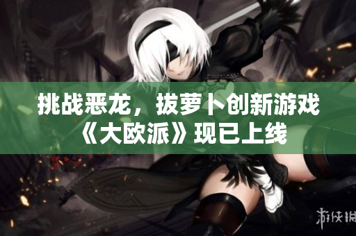 挑战恶龙，拔萝卜创新游戏《大欧派》现已上线