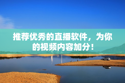 推荐优秀的直播软件，为你的视频内容加分！