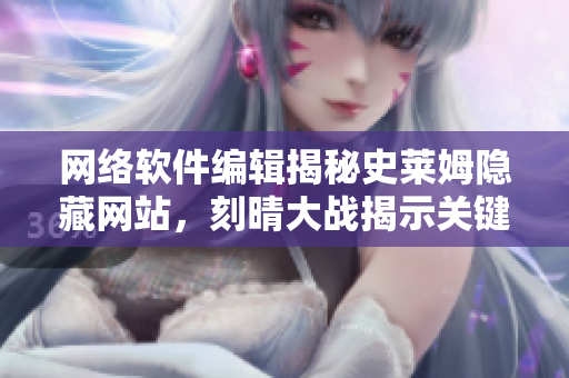 网络软件编辑揭秘史莱姆隐藏网站，刻晴大战揭示关键技术！