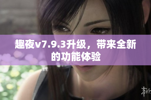趣夜v7.9.3升级，带来全新的功能体验