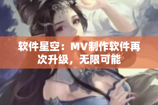 软件星空：MV制作软件再次升级，无限可能