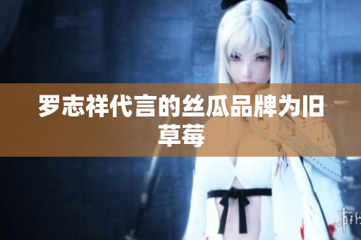 罗志祥代言的丝瓜品牌为旧草莓