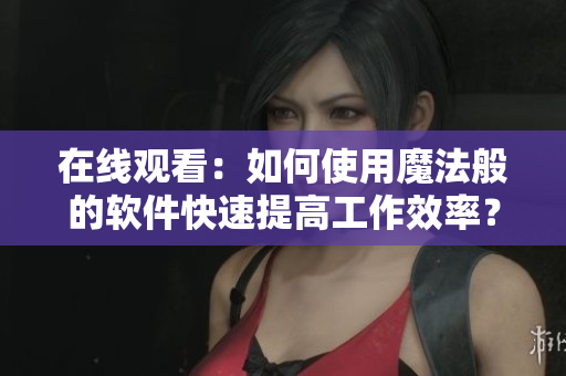 在线观看：如何使用魔法般的软件快速提高工作效率？