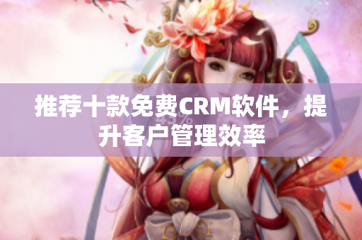 推荐十款免费CRM软件，提升客户管理效率