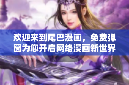欢迎来到尾巴漫画，免费弹窗为您开启网络漫画新世界！