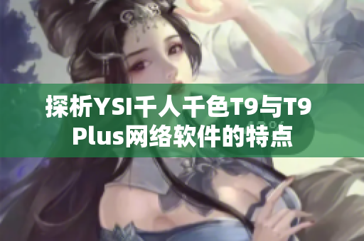 探析YSI千人千色T9与T9 Plus网络软件的特点