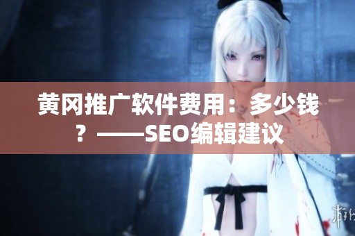 黄冈推广软件费用：多少钱？——SEO编辑建议