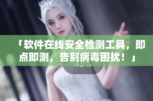 「软件在线安全检测工具，即点即测，告别病毒困扰！」