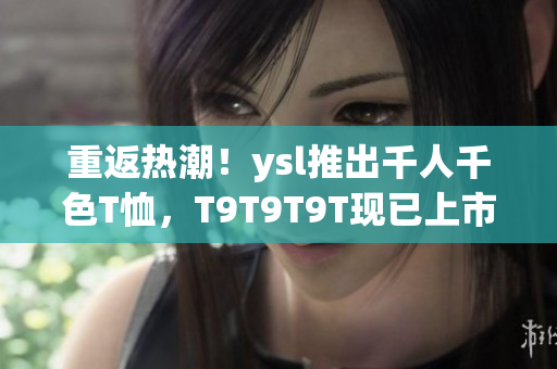 重返热潮！ysl推出千人千色T恤，T9T9T9T现已上市