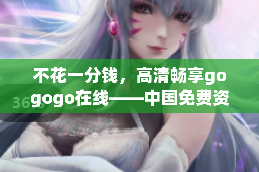 不花一分钱，高清畅享gogogo在线——中国免费资源大放送