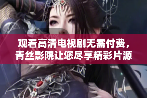 观看高清电视剧无需付费，青丝影院让您尽享精彩片源！