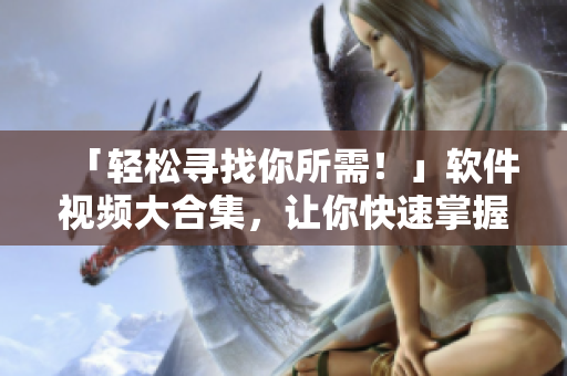 「轻松寻找你所需！」软件视频大合集，让你快速掌握软件使用技巧！