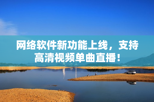 网络软件新功能上线，支持高清视频单曲直播！
