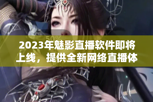 2023年魅影直播软件即将上线，提供全新网络直播体验