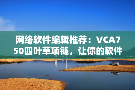 网络软件编辑推荐：VCA750四叶草项链，让你的软件开发更加幸运