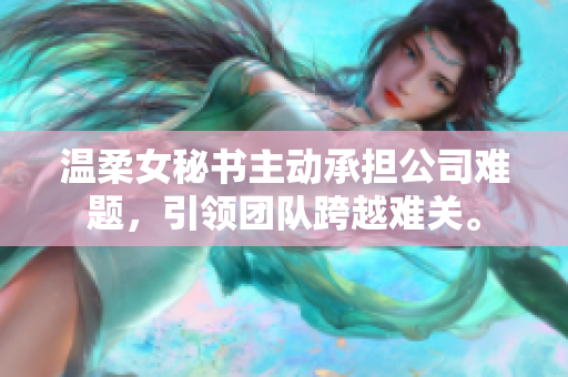 温柔女秘书主动承担公司难题，引领团队跨越难关。