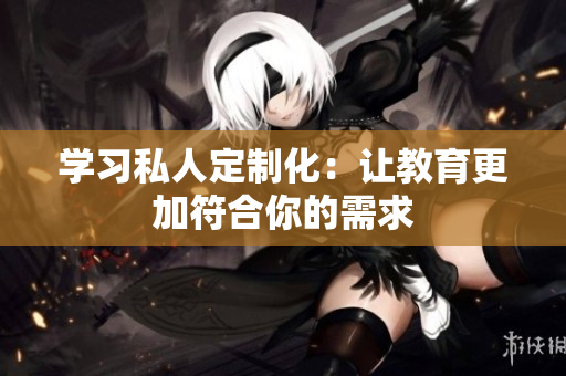 学习私人定制化：让教育更加符合你的需求