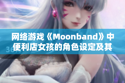 网络游戏《Moonband》中便利店女孩的角色设定及其魅力特点