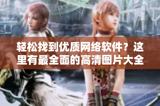 轻松找到优质网络软件？这里有最全面的高清图片大全供下载！