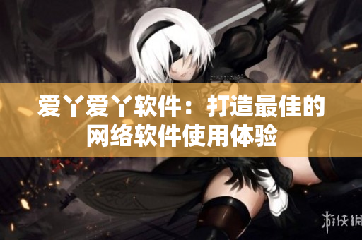 爱丫爱丫软件：打造最佳的网络软件使用体验